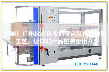揭秘！廣州枕式熱收縮膜包裝機的神秘工藝，讓你的產品包裝z出眾！