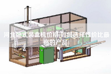河北臥式裝盒機價格(如何選擇性價比z高的產品)