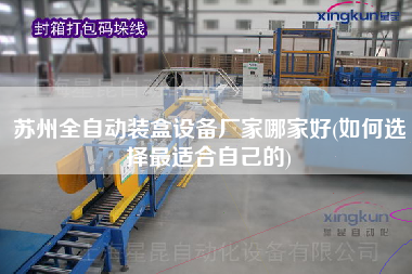 蘇州全自動裝盒設(shè)備廠家哪家好(如何選擇z適合自己的)