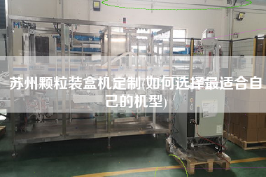 蘇州顆粒裝盒機定制(如何選擇z適合自己的機型)