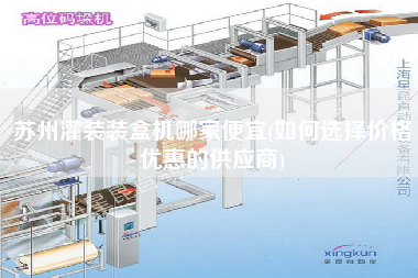 蘇州灌裝裝盒機哪家便宜(如何選擇價格優惠的供應商)