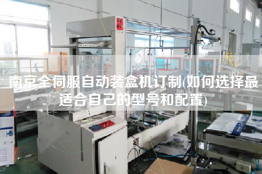 南京全伺服自動(dòng)裝盒機(jī)訂制(如何選擇z適合自己的型號(hào)和配置)