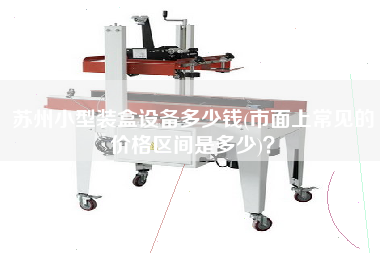 蘇州小型裝盒設(shè)備多少錢(市面上常見的價格區(qū)間是多少)？