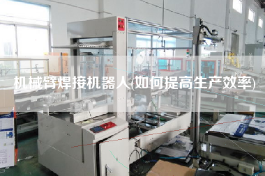 機(jī)械臂焊接機(jī)器人(如何提高生產(chǎn)效率)