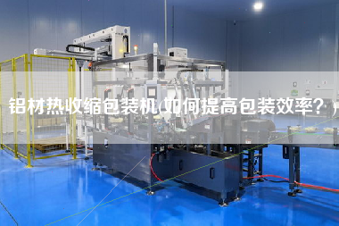 鋁材熱收縮包裝機(如何提高包裝效率？)