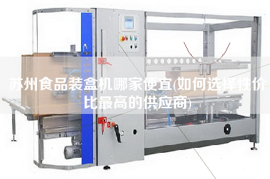 蘇州食品裝盒機哪家便宜(如何選擇性價比z高的供應商)