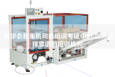 包學會起重機司機培訓考證中心(如何選擇靠譜的培訓機構) 包學會起重機司機培訓考證中心(如何選擇靠譜的培訓機構)