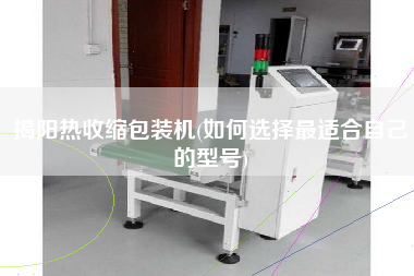 揭陽(yáng)熱收縮包裝機(jī)(如何選擇z適合自己的型號(hào))