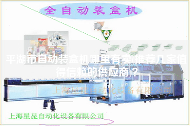 平湖市自動裝盒機哪里有賣(推薦幾家值得信賴的供應(yīng)商)？