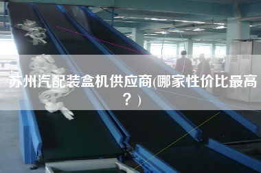 蘇州汽配裝盒機(jī)供應(yīng)商(哪家性價比z高？)