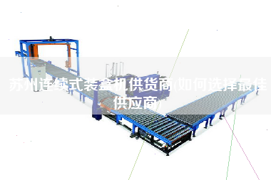 蘇州連續(xù)式裝盒機(jī)供貨商(如何選擇z佳供應(yīng)商)