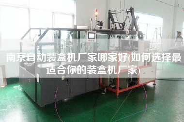 南京自動裝盒機廠家哪家好(如何選擇z適合你的裝盒機廠家)