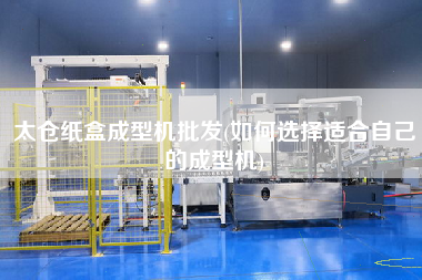 太倉紙盒成型機批發(如何選擇適合自己的成型機)