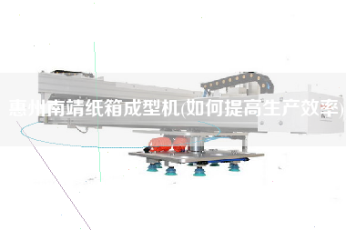 惠州南靖紙箱成型機(如何提高生產效率)