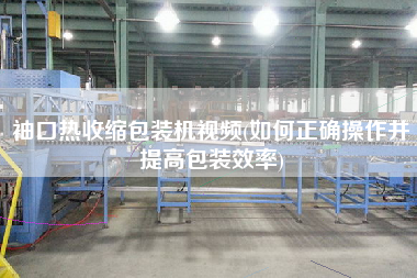 袖口熱收縮包裝機(jī)視頻(如何正確操作并提高包裝效率)
