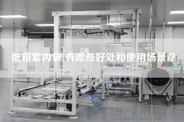 紙箱套內袋(有哪些好處和使用場景)？