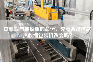 飲料瓶與玻璃瓶的命運(yùn)，究竟會被這款熱收縮包裝機(jī)改變嗎？