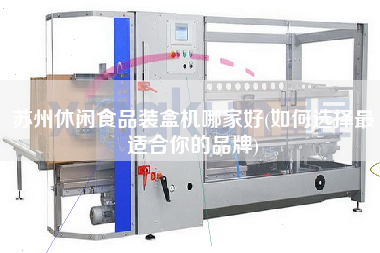 蘇州休閑食品裝盒機哪家好(如何選擇z適合你的品牌)