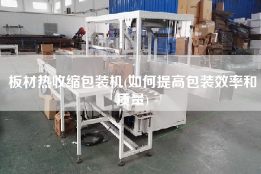 板材熱收縮包裝機(如何提高包裝效率和質量)