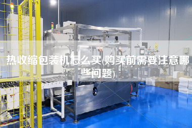 熱收縮包裝機怎么買(X前需要注意哪些問題)