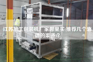 江蘇加工包裝機廠家哪里買(推薦幾個靠譜的渠道)？