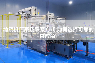 纏繞機廠家及聯系方式(如何選擇可靠的供應商)