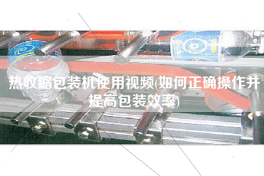 熱收縮包裝機(jī)使用視頻(如何正確操作并提高包裝效率)
