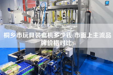 桐鄉(xiāng)市玩具裝盒機(jī)多少錢(市面上主流品牌價(jià)格對比)