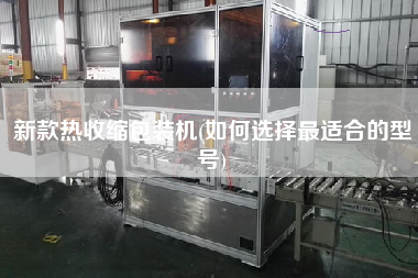 新款熱收縮包裝機(如何選擇z適合的型號)