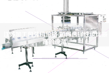 江蘇加工包裝機價格(如何選擇性價比z高的設備)
