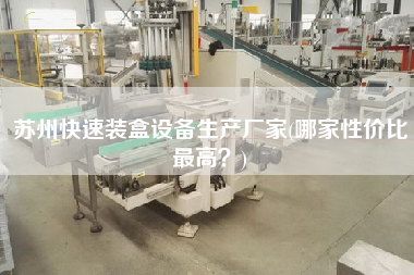 蘇州快速裝盒設備生產廠家(哪家性價比z高？)