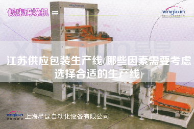 江蘇供應(yīng)包裝生產(chǎn)線(哪些因素需要考慮選擇合適的生產(chǎn)線)