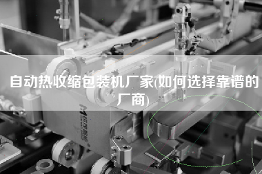 自動熱收縮包裝機(jī)廠家(如何選擇靠譜的廠商)