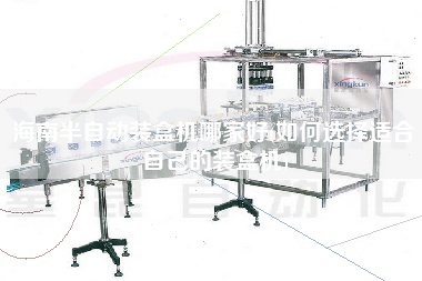 海南半自動裝盒機哪家好(如何選擇適合自己的裝盒機)