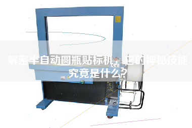 解密半自動(dòng)圓瓶貼標(biāo)機(jī)，它的神秘技能究竟是什么？