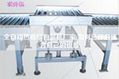 全自動熱收縮包裝機(jī)廠家(如何選擇z適合自己的設(shè)備)