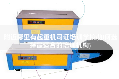 附近哪里有起重機司證培訓學校(如何選擇z適合的培訓機構)