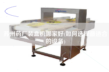 蘇州藥廠裝盒機哪家好(如何選擇z適合的設備)