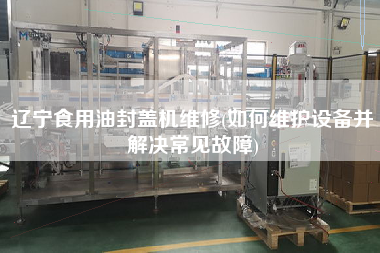 遼寧食用油封蓋機維修(如X護設備并解決常見故障)