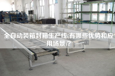 全自動裝箱封箱生產線(有哪些優勢和應用場景)？
