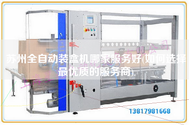蘇州全自動裝盒機哪家服務好(如何選擇z優質的服務商)