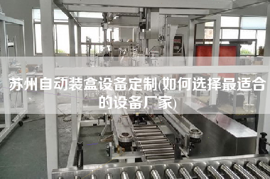 蘇州自動裝盒設(shè)備定制(如何選擇z適合的設(shè)備廠家)