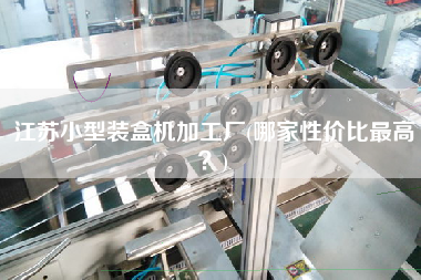 江蘇小型裝盒機加工廠(哪家性價比z高？)