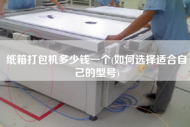紙箱打包機多少錢一個(如何選擇適合自己的型號)