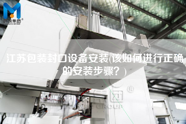 江蘇包裝封口設備安裝(該如何進行正確的安裝步驟？)