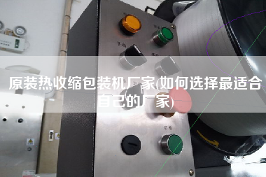 原裝熱收縮包裝機廠家(如何選擇z適合自己的廠家)