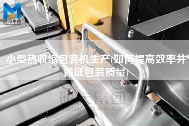 小型熱收縮包裝機生產(chǎn)(如何提高效率并保證包裝質(zhì)量)