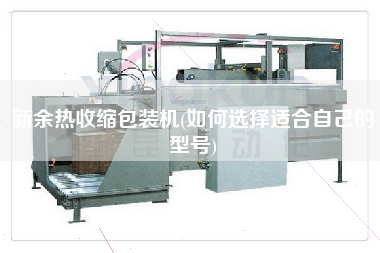 新余熱收縮包裝機(如何選擇適合自己的型號)