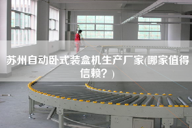 蘇州自動臥式裝盒機生產廠家(哪家值得信賴？)