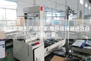 浙江裝箱生產線廠家(如何選擇z適合自己的廠家)